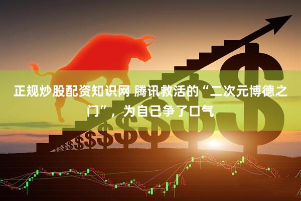 正规炒股配资知识网 腾讯救活的“二次元博德之门”，为自己争了口气