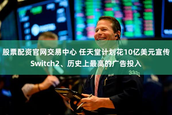 股票配资官网交易中心 任天堂计划花10亿美元宣传Switch2、历史上最高的广告投入