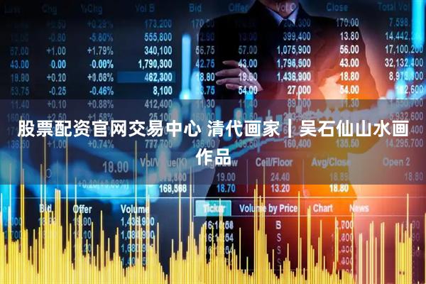 股票配资官网交易中心 清代画家︱吴石仙山水画作品