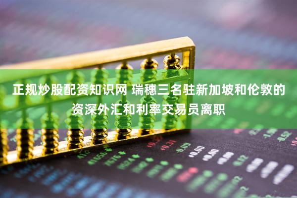正规炒股配资知识网 瑞穗三名驻新加坡和伦敦的资深外汇和利率交易员离职