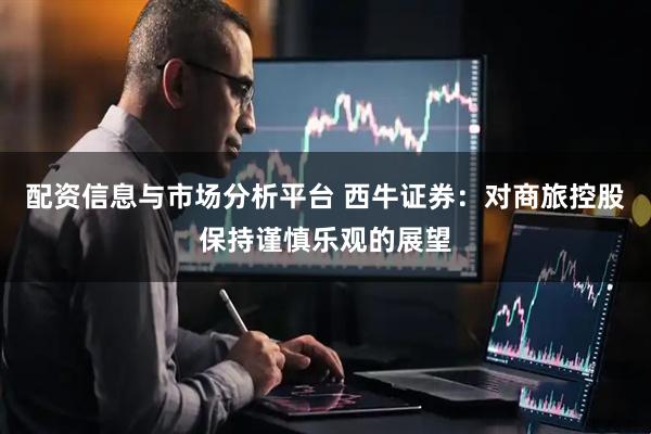 配资信息与市场分析平台 西牛证券：对商旅控股保持谨慎乐观的展望