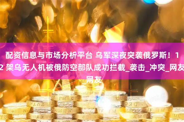 配资信息与市场分析平台 乌军深夜突袭俄罗斯！12 架乌无人机被俄防空部队成功拦截_袭击_冲突_网友
