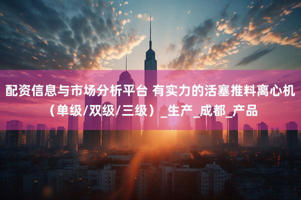 配资信息与市场分析平台 有实力的活塞推料离心机（单级/双级/三级）_生产_成都_产品