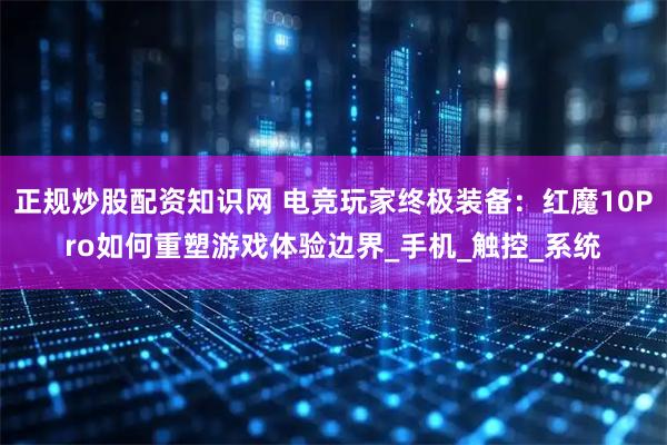 正规炒股配资知识网 电竞玩家终极装备：红魔10Pro如何重塑游戏体验边界_手机_触控_系统