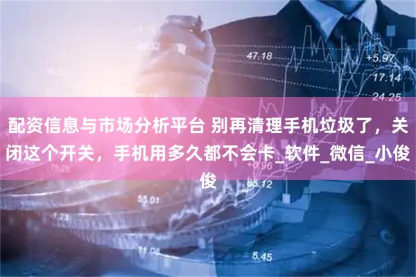 配资信息与市场分析平台 别再清理手机垃圾了，关闭这个开关，手机用多久都不会卡_软件_微信_小俊