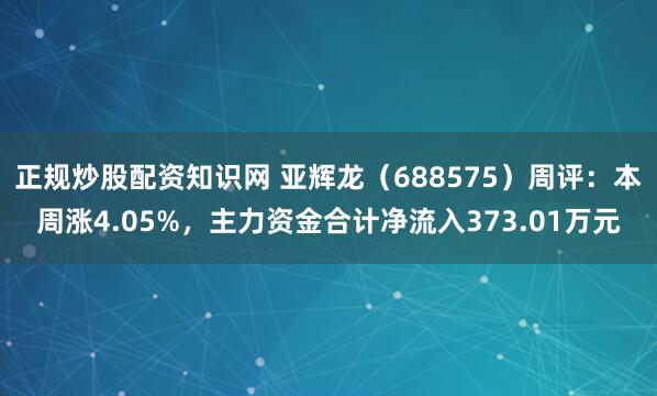 正规炒股配资知识网 亚辉龙（688575）周评：本周涨4.05%，主力资金合计净流入373.01万元