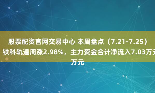 股票配资官网交易中心 本周盘点（7.21-7.25）：铁科轨道周涨2.98%，主力资金合计净流入7.03万元