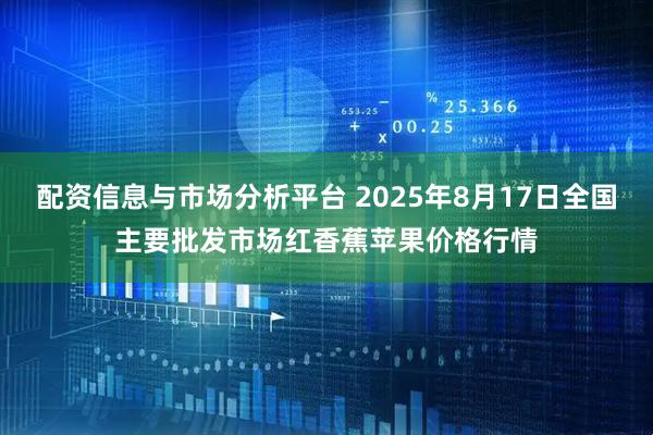配资信息与市场分析平台 2025年8月17日全国主要批发市场红香蕉苹果价格行情