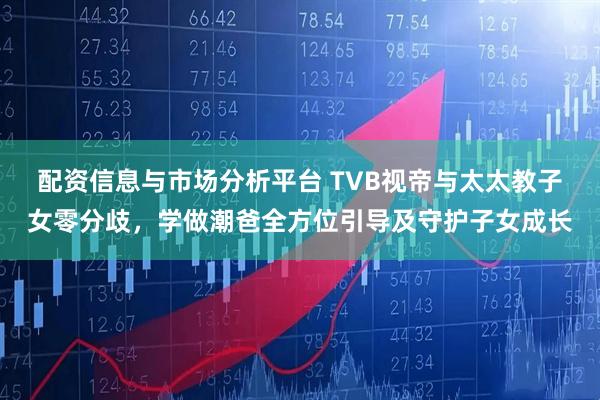 配资信息与市场分析平台 TVB视帝与太太教子女零分歧，学做潮爸全方位引导及守护子女成长