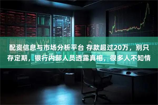 配资信息与市场分析平台 存款超过20万，别只存定期，银行内部人员透露真相，很多人不知情
