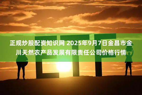 正规炒股配资知识网 2025年9月7日金昌市金川天然农产品发展有限责任公司价格行情