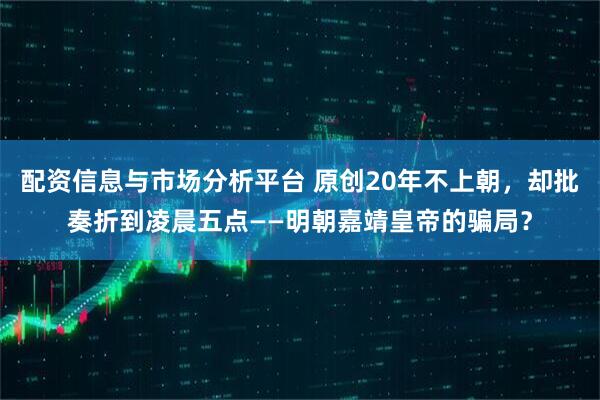 配资信息与市场分析平台 原创20年不上朝，却批奏折到凌晨五点——明朝嘉靖皇帝的骗局？