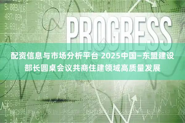 配资信息与市场分析平台 2025中国—东盟建设部长圆桌会议共商住建领域高质量发展