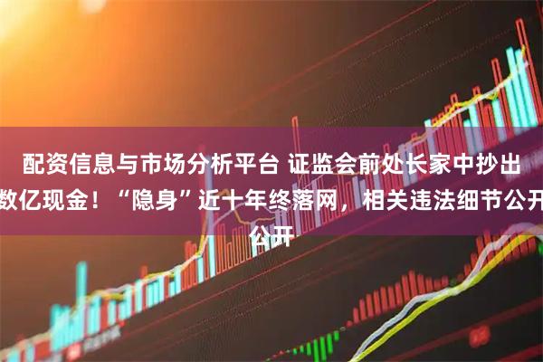 配资信息与市场分析平台 证监会前处长家中抄出数亿现金！“隐身”近十年终落网，相关违法细节公开
