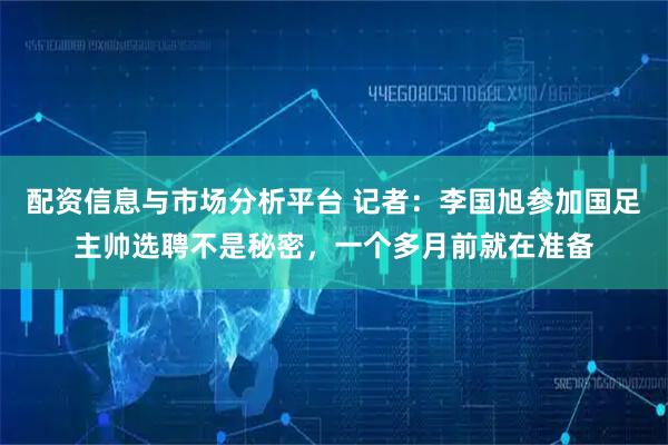 配资信息与市场分析平台 记者：李国旭参加国足主帅选聘不是秘密，一个多月前就在准备