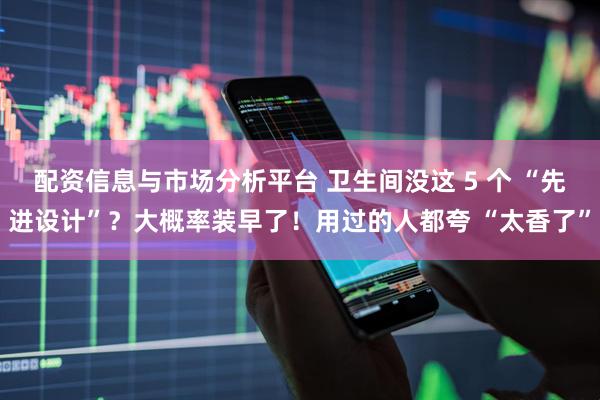 配资信息与市场分析平台 卫生间没这 5 个 “先进设计”？大概率装早了！用过的人都夸 “太香了”