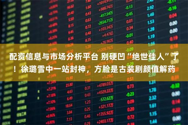 配资信息与市场分析平台 别硬凹“绝世佳人”了！徐璐雪中一站封神，方脸是古装剧颜值解药