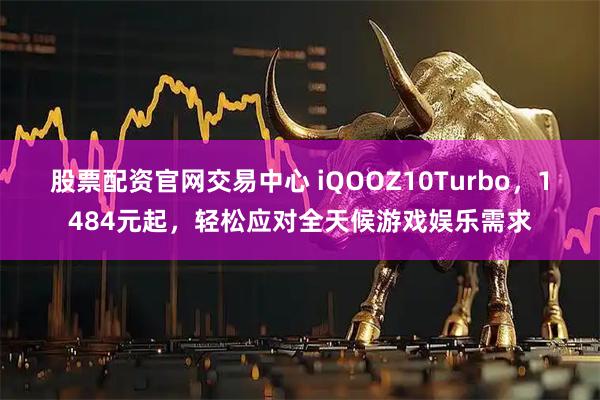股票配资官网交易中心 iQOOZ10Turbo，1484元起，轻松应对全天候游戏娱乐需求