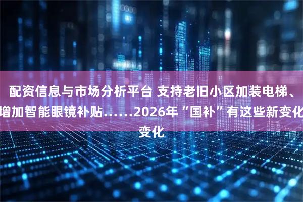 配资信息与市场分析平台 支持老旧小区加装电梯、增加智能眼镜补贴……2026年“国补”有这些新变化