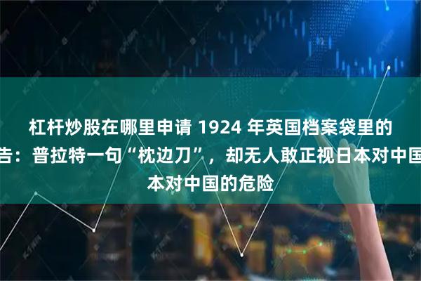 杠杆炒股在哪里申请 1924 年英国档案袋里的绝密警告：普拉特一句“枕边刀”，却无人敢正视日本对中国的危险