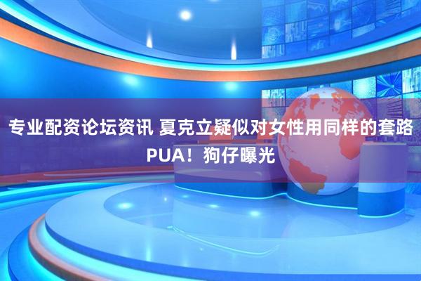 专业配资论坛资讯 夏克立疑似对女性用同样的套路PUA！狗仔曝光