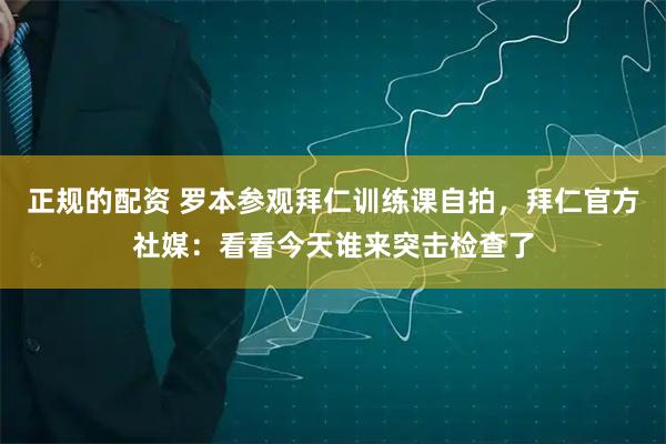 正规的配资 罗本参观拜仁训练课自拍，拜仁官方社媒：看看今天谁来突击检查了