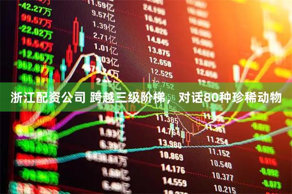 浙江配资公司 跨越三级阶梯，对话80种珍稀动物