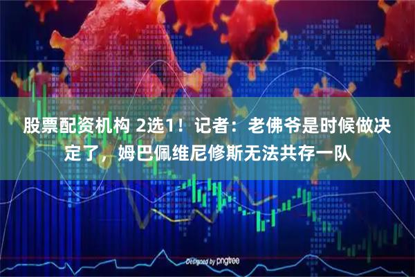股票配资机构 2选1！记者：老佛爷是时候做决定了，姆巴佩维尼修斯无法共存一队