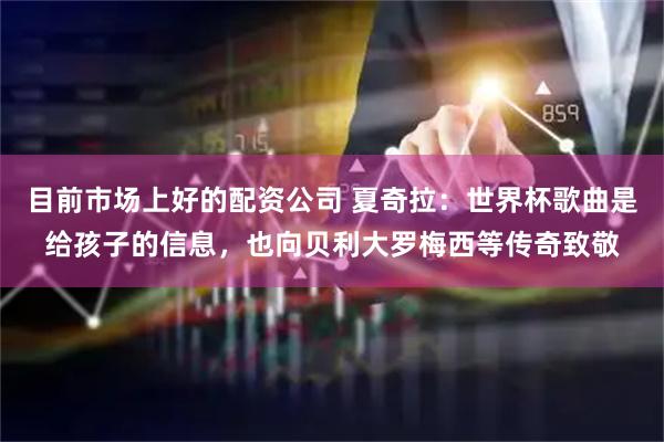 目前市场上好的配资公司 夏奇拉：世界杯歌曲是给孩子的信息，也向贝利大罗梅西等传奇致敬