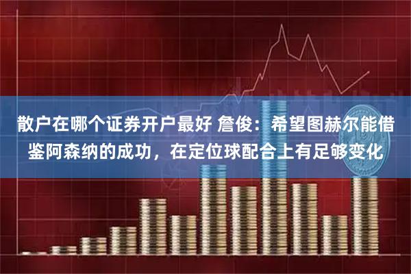 散户在哪个证券开户最好 詹俊：希望图赫尔能借鉴阿森纳的成功，在定位球配合上有足够变化