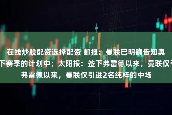 在线炒股配资选择配资 邮报:曼联已明确告知奥纳纳,他不在球队下赛季的计划中;太阳报:签下弗雷德以来,曼联仅引进2名纯粹的中场