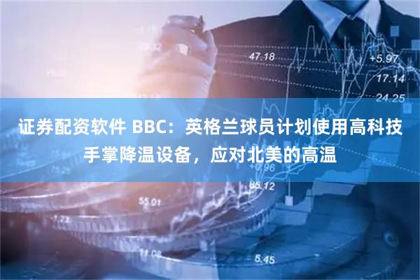 证券配资软件 BBC:英格兰球员计划使用高科技手掌降温设备,应对北美的高温