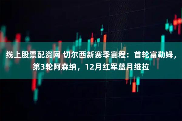 线上股票配资网 切尔西新赛季赛程:首轮富勒姆,第3轮阿森纳,12月红军蓝月维拉