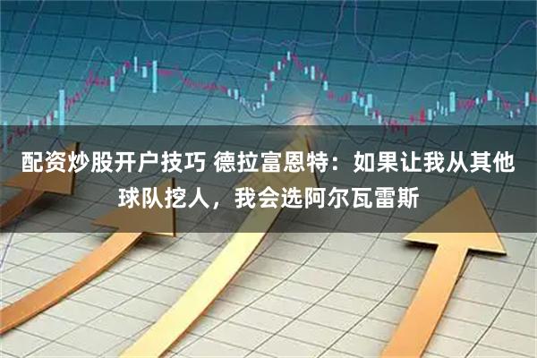 配资炒股开户技巧 德拉富恩特:如果让我从其他球队挖人,我会选阿尔瓦雷斯